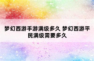 梦幻西游手游满级多久 梦幻西游平民满级需要多久